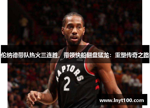伦纳德带队热火三连胜，带领快船翻盘猛龙：重塑传奇之路