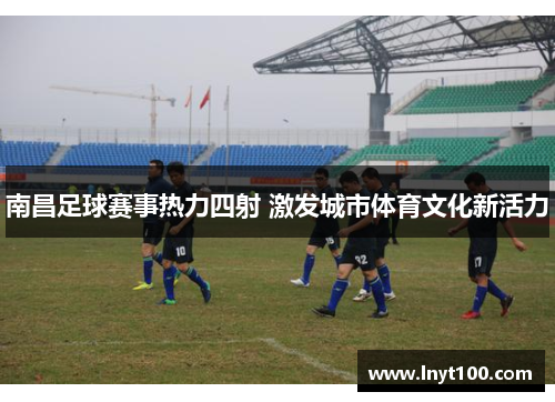 南昌足球赛事热力四射 激发城市体育文化新活力