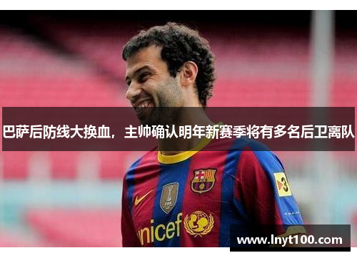 巴萨后防线大换血，主帅确认明年新赛季将有多名后卫离队