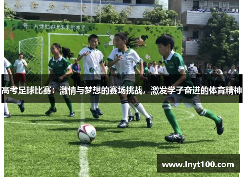 高考足球比赛：激情与梦想的赛场挑战，激发学子奋进的体育精神