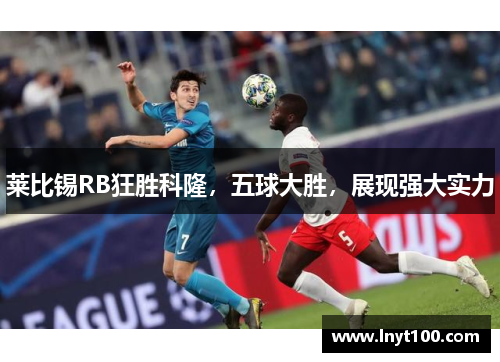 莱比锡RB狂胜科隆，五球大胜，展现强大实力