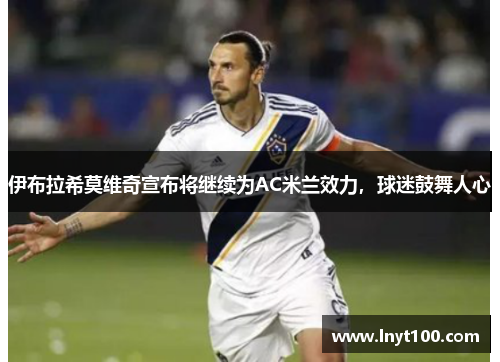伊布拉希莫维奇宣布将继续为AC米兰效力，球迷鼓舞人心