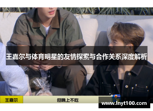 王嘉尔与体育明星的友情探索与合作关系深度解析