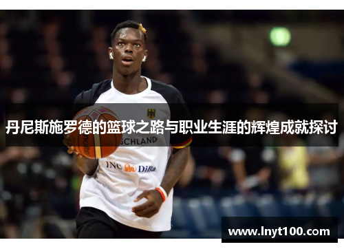 丹尼斯施罗德的篮球之路与职业生涯的辉煌成就探讨
