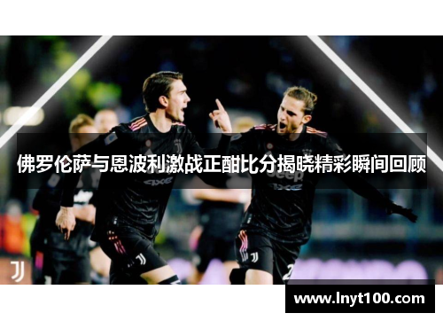 佛罗伦萨与恩波利激战正酣比分揭晓精彩瞬间回顾