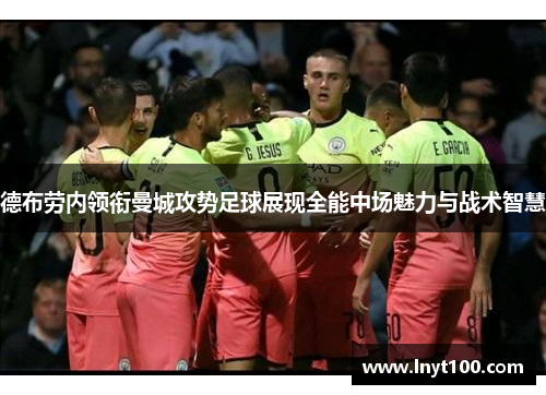 德布劳内领衔曼城攻势足球展现全能中场魅力与战术智慧
