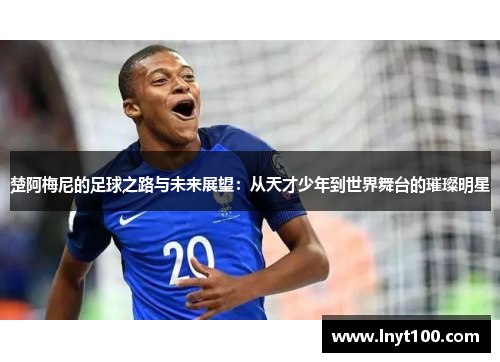楚阿梅尼的足球之路与未来展望：从天才少年到世界舞台的璀璨明星