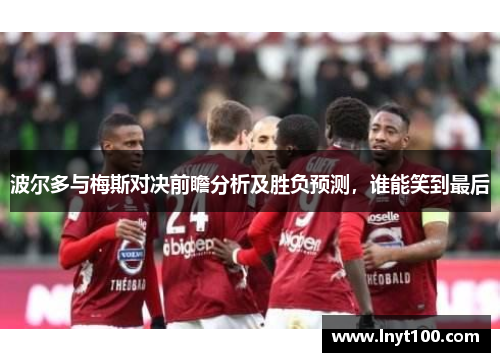 波尔多与梅斯对决前瞻分析及胜负预测，谁能笑到最后