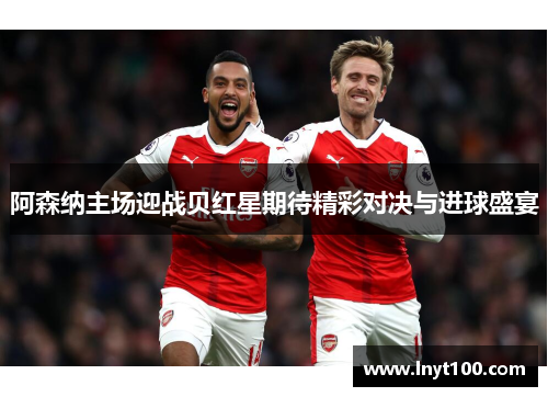 阿森纳主场迎战贝红星期待精彩对决与进球盛宴