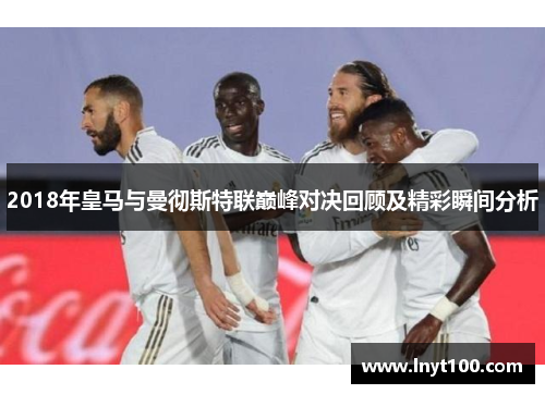 2018年皇马与曼彻斯特联巅峰对决回顾及精彩瞬间分析