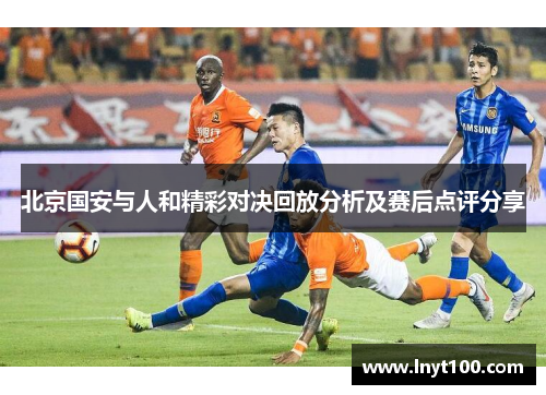 北京国安与人和精彩对决回放分析及赛后点评分享