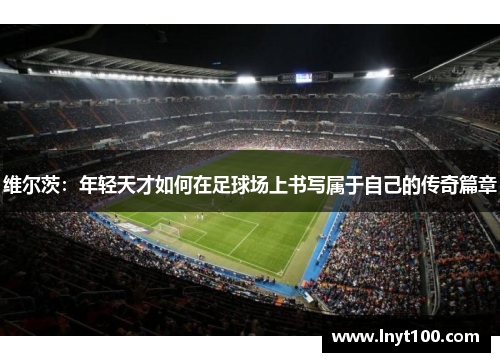 维尔茨：年轻天才如何在足球场上书写属于自己的传奇篇章