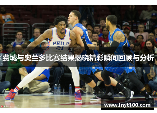 费城与奥兰多比赛结果揭晓精彩瞬间回顾与分析