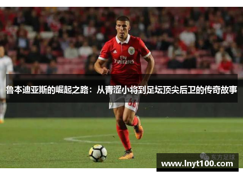 鲁本迪亚斯的崛起之路：从青涩小将到足坛顶尖后卫的传奇故事