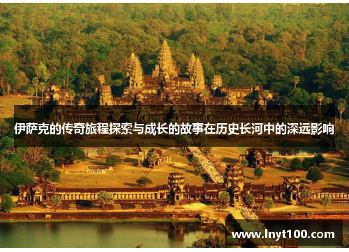 伊萨克的传奇旅程探索与成长的故事在历史长河中的深远影响