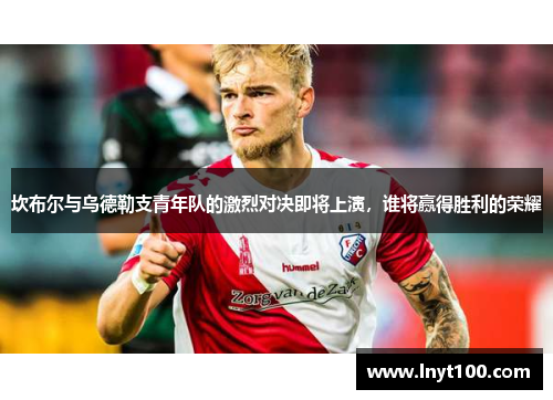 坎布尔与乌德勒支青年队的激烈对决即将上演，谁将赢得胜利的荣耀