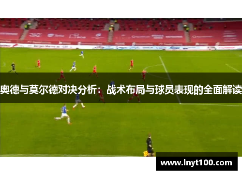 奥德与莫尔德对决分析：战术布局与球员表现的全面解读